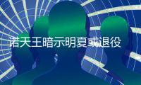 诺天王暗示明夏或退役 庆幸职业生涯只效力小牛