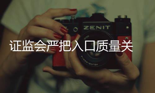 证监会严把入口质量关 IPO被否三年内不得借壳上市 取消排队或者撤回资料
