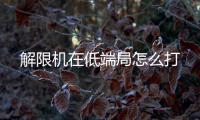 解限机在低端局怎么打