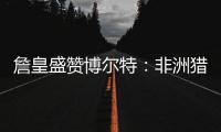 詹皇盛赞博尔特：非洲猎豹!和他比怎么跑都没用