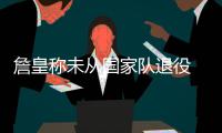 詹皇称未从国家队退役 仍想打奥运！或出战东京