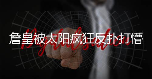开封宋城路站"绕圈进站" 回应：安检设备未到位 詹姆斯抓住太阳防守软肋
