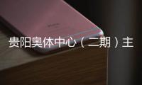 贵阳奥体中心（二期）主体育馆建设进入收官冲刺阶段 5月投用可期