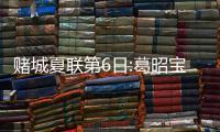 赌城夏联第6日:葛昭宝打11分钟 状元缺阵76人胜
