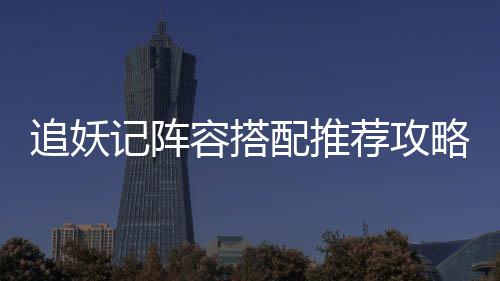 追妖记阵容搭配推荐攻略 全队拥有幸运暴击效果