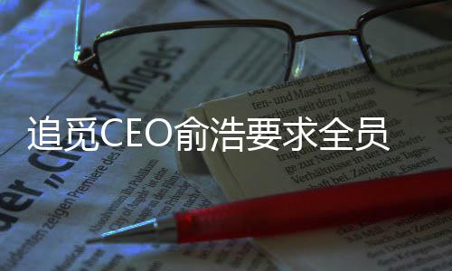追觅CEO俞浩要求全员开通社交账号，设10万粉丝奖10万元激励 开通并要求全体员工立即执行