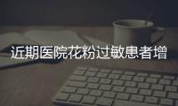 近期医院花粉过敏患者增多 医生提醒：赏花后要及时洗手洗脸