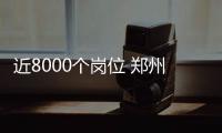 近8000个岗位 郑州今年以来最大招聘会就在本周六