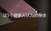 这5个很多人认为的身体缺陷，其实是健康表现