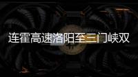 连霍高速洛阳至三门峡双向八车道 有望年底通车