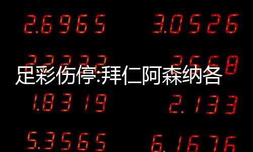 足彩伤停:拜仁阿森纳各失4名主力 巴列卡诺1门停赛 佩纳罗尔3名主力缺阵