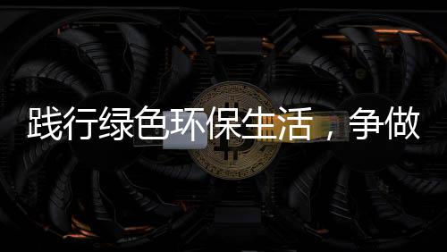 践行绿色环保生活，争做“低碳”人士 开展垃圾分类工作的环保时候