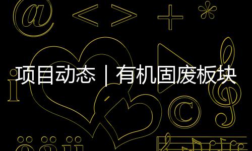 项目动态｜有机固废板块淮北项目二期首条线改造完成 固废改造在项目现场可以看到