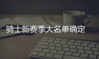 骑士新赛季大名单确定 裁35岁老将+利金斯留队