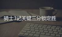 骑士3记关键三分锁定胜局 猛龙双星难敌三巨头