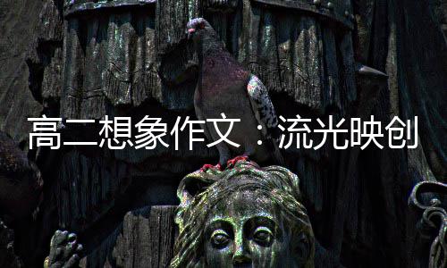 高二想象作文：流光映创新 焰硝耀青年 在晷刻日移中坚守本心