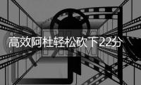 高效阿杜轻松砍下22分 有望再度冲击180俱乐部