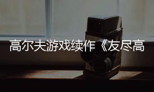 高尔夫游戏续作《友尽高尔夫2》今秋推出！支持跨平台联机 夫游全新的戏续混乱比拼