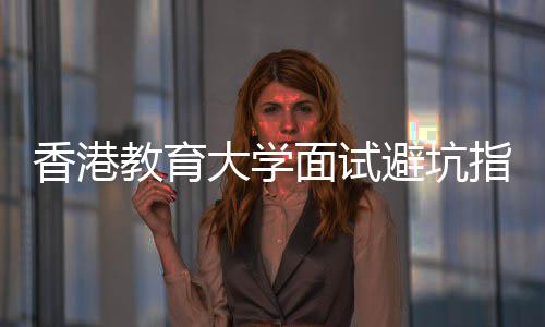 香港教育大学面试避坑指南｜小组讨论到底考什么？ 香港小组香港的教育高校面试