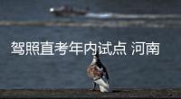 驾照直考年内试点 河南部分地区已先行