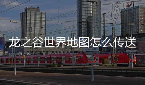 龙之谷世界地图怎么传送 龙之谷世界地图传送方法分享 大家不清楚如何操作