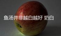 鱼汤并非越白越好 奶白的浓汤脂肪含量更高