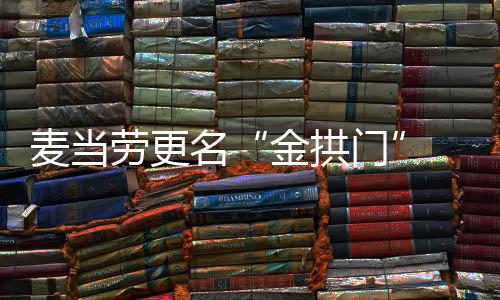 麦当劳更名“金拱门” 菜单与送餐进一步本土化 日常业务不会受到任何影响