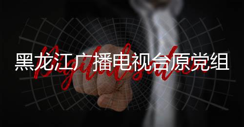 黑龙江广播电视台原党组书记、台长杨晶接受审查调查 