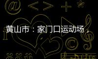 黄山市：家门口运动场，“燃”动城市新活力