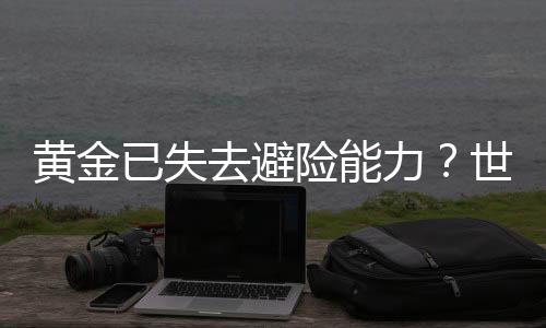 黄金已失去避险能力？世界黄金协会回应 金矿产量预计温和增长