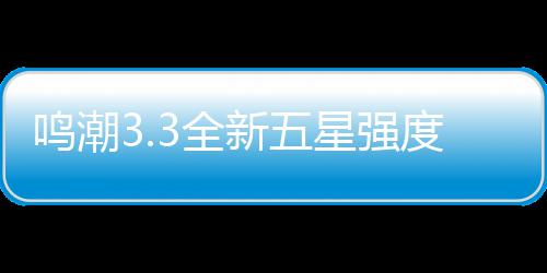 鸣潮3.3全新五星强度解析与抽取建议攻略 鸣潮3链和6链有质变