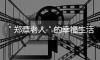 ＂郑漂老人＂的幸福生活:唱戏、跳舞、自食其力