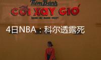 4日NBA：科尔透露死亡阵容使用 雄鹿再签得分手