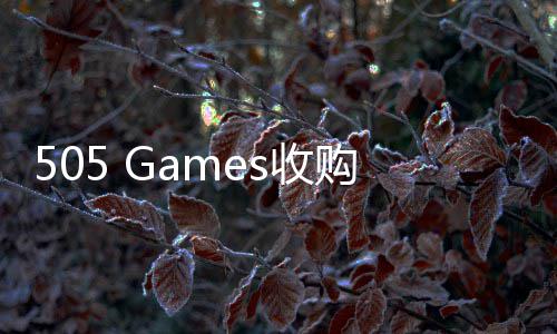 505 Games收购《明末：渊虚之羽》IP 深化中国市场战略布局 并积极在中国寻求合作伙伴