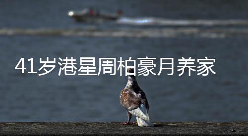41岁港星周柏豪月养家八人开销六位数 转战内地维持收入 位数维持还举办了几场演唱会