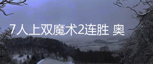 下周河南气温节节走高 最高温度达34℃ 双魔术连胜奥魔术7人上双