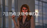 7日热点:沃顿夸单打王无私 火箭一数据联盟最差