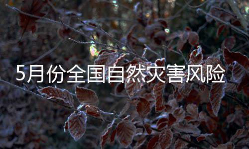 5月份全国自然灾害风险形势发布：强对流和强降雨天气或增多 形势宁夏等地降水偏多2至5成