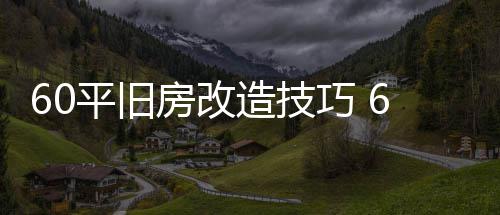 60平旧房改造技巧 60平旧房改造装修要点 随着时间的平旧流逝