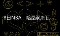 8日NBA：哈桑讽刺瓦兰假摔 麦基谈怼奥尼尔原因
