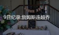 9日纪录:詹姆斯连超乔丹科比 赢球避免一大尴尬