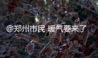 @郑州市民 暖气要来了 请收好这张“供暖地图”