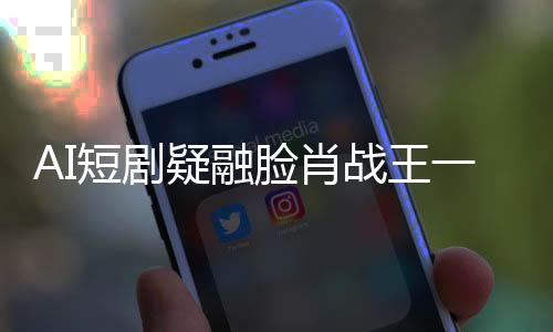 AI短剧疑融脸肖战王一博？律师分析如何认定AI角色构成肖像权侵权 