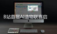 B站首届AI造物联赛启动招募