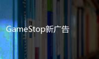 GameStop新广告硬刚索尼：实体游戏不限时、不限网，买越多省越多