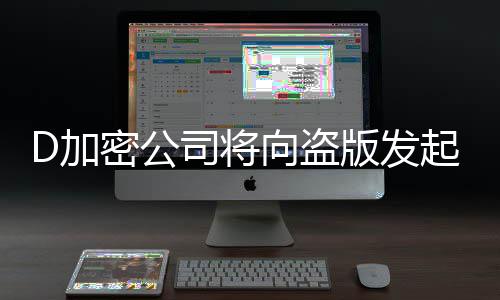 D加密公司将向盗版发起大反击！推出反制措施 