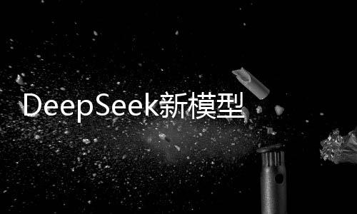 DeepSeek新模型押注国产芯片 筑牢人工智能产业根基 