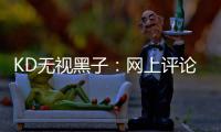 KD无视黑子：网上评论都是玩笑 当面没人敢骂我
