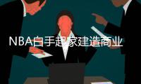  NBA白手起家建造商业帝国 32年收入暴涨近50倍