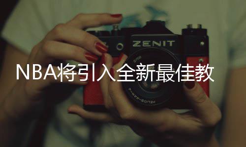 雄鹿4年4400万续潜力中锋 上季盖帽效率超浓眉 将教练奖项”教练协会会长